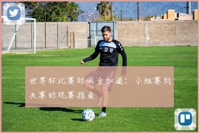 世界杯比赛时间全知道:小组赛到决赛的观赛指南