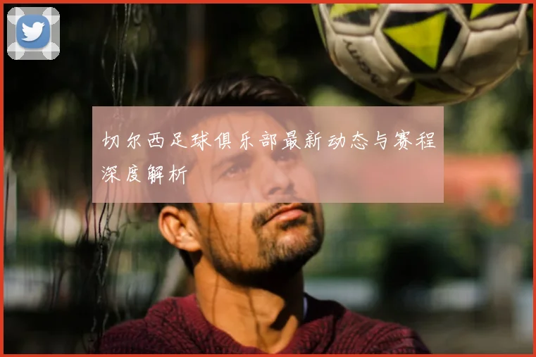 切尔西足球俱乐部最新动态与赛程深度解析