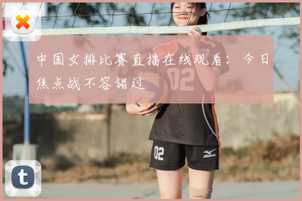 中国女排比赛直播在线观看:今日焦点战不容错过