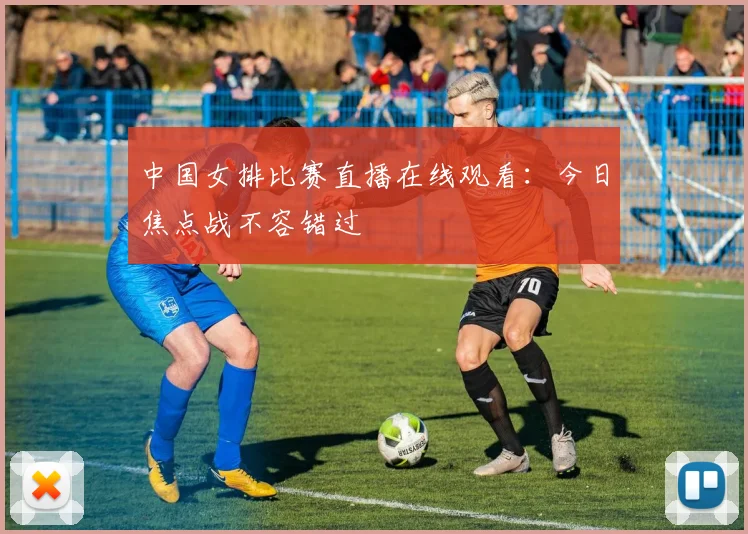 中国女排比赛直播在线观看：今日焦点战不容错过