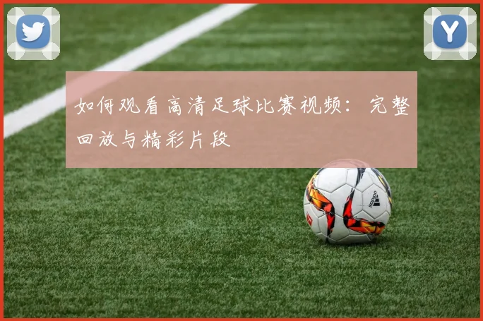 如何观看高清足球比赛视频:完整回放与精彩片段