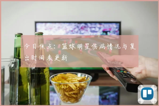 今日焦点：篮球明星伤病情况与复出时间表更新