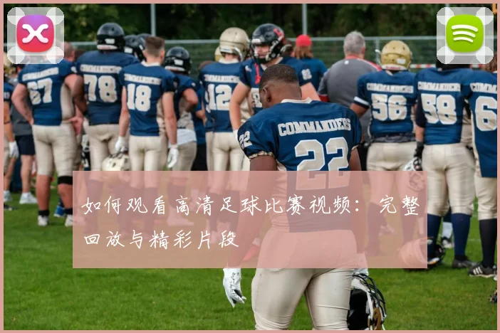 如何观看高清足球比赛视频：完整回放与精彩片段